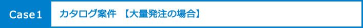 Case1 カタログ案件 【大量発注の場合】
